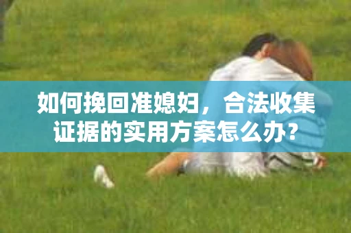 如何挽回准媳妇，合法收集证据的实用方案怎么办？