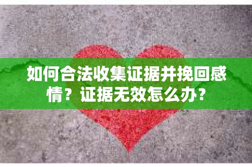 如何合法收集证据并挽回感情？证据无效怎么办？
