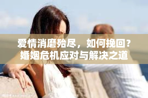 爱情消磨殆尽，如何挽回？婚姻危机应对与解决之道