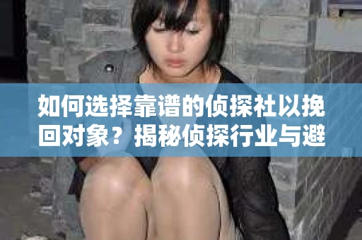 如何选择靠谱的侦探社以挽回对象?揭秘侦探行业与避坑指南 如何选择靠谱的侦探社以挽回对象?揭秘侦探行业与避坑指南