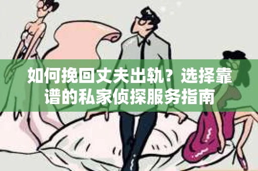 如何挽回丈夫出轨？选择靠谱的私家侦探服务指南