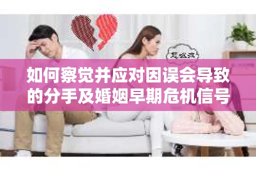 如何察觉并应对因误会导致的分手及婚姻早期危机信号? 如何察觉并应对因误会导致的分手及婚姻早期危机信号?