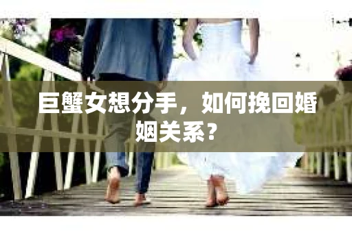 巨蟹女想分手，如何挽回婚姻关系？