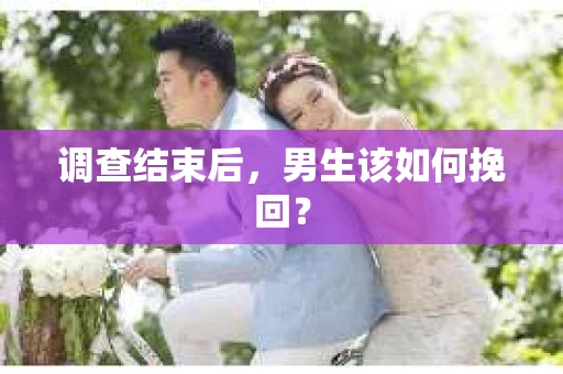 调查结束后,男生该如何挽回? 调查结束后,男生该如何挽回?