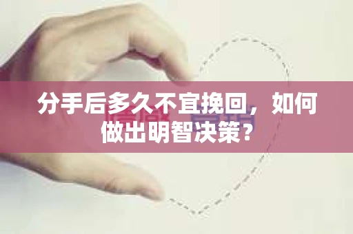 分手后多久不宜挽回，如何做出明智决策？