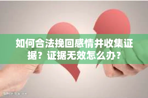 如何合法挽回感情并收集证据？证据无效怎么办？