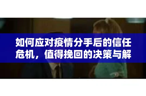 如何应对疫情分手后的信任危机,值得挽回的决策与解决方案 如何应对疫情分手后的信任危机,值得挽回的决策与解决方案