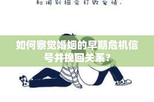 如何察觉婚姻的早期危机信号并挽回关系？