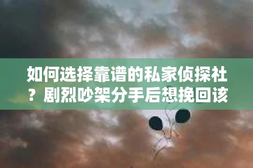 如何选择靠谱的私家侦探社?剧烈吵架分手后想挽回该怎么做? 如何选择靠谱的私家侦探社?剧烈吵架分手后想挽回该怎么做?