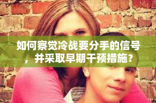 如何察觉冷战要分手的信号，并采取早期干预措施？