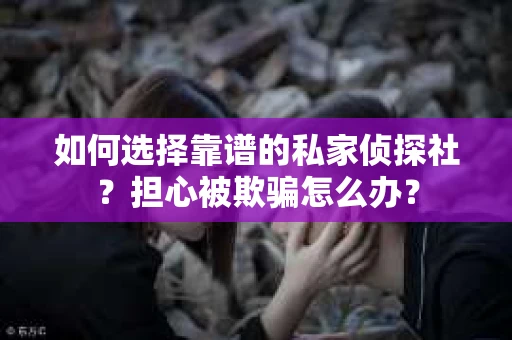 如何选择靠谱的私家侦探社？担心被欺骗怎么办？