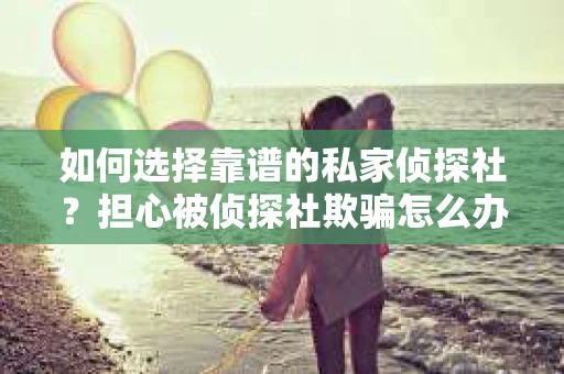 如何选择靠谱的私家侦探社？担心被侦探社欺骗怎么办？