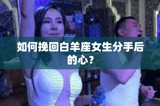 如何挽回白羊座女生分手后的心？