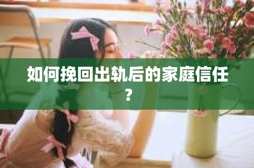 如何挽回出轨后的家庭信任？