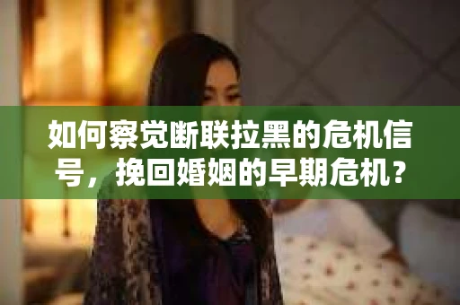 如何察觉断联拉黑的危机信号，挽回婚姻的早期危机？