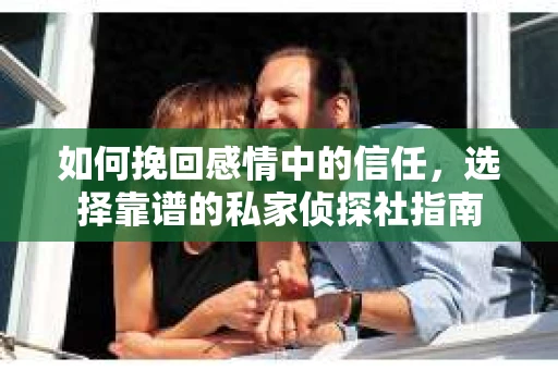 如何挽回感情中的信任,选择靠谱的私家侦探社指南 如何挽回感情中的信任,选择靠谱的私家侦探社指南