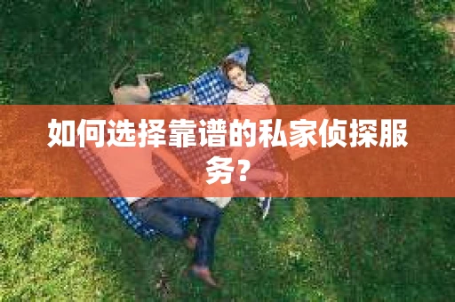 如何选择靠谱的私家侦探服务？
