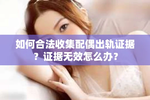 如何合法收集配偶出轨证据？证据无效怎么办？
