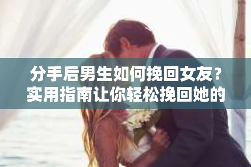 分手后男生如何挽回女友？实用指南让你轻松挽回她的心