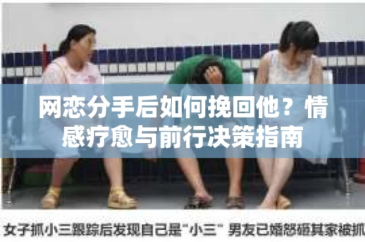 网恋分手后如何挽回他？情感疗愈与前行决策指南