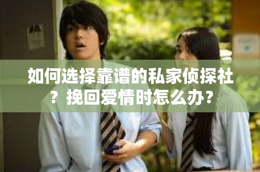 如何选择靠谱的私家侦探社?挽回爱情时怎么办? 如何选择靠谱的私家侦探社?挽回爱情时怎么办?