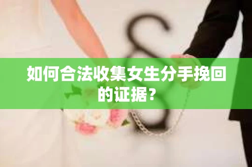 如何合法收集女生分手挽回的证据？