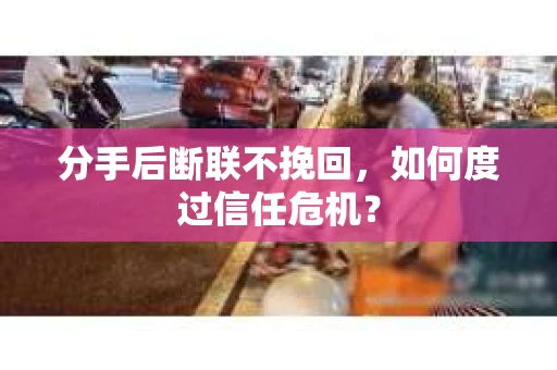 分手后断联不挽回，如何度过信任危机？