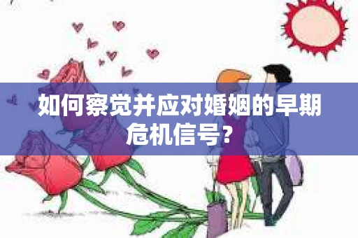 如何察觉并应对婚姻的早期危机信号? 如何察觉并应对婚姻的早期危机信号?