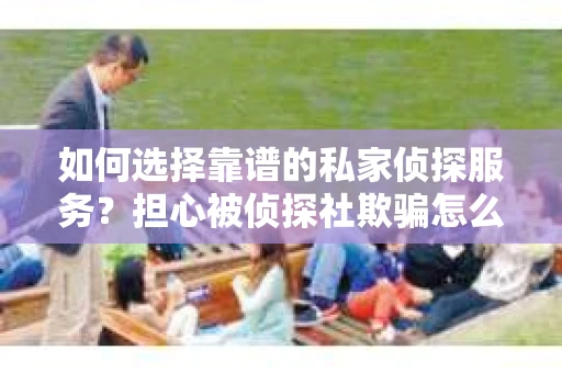 如何选择靠谱的私家侦探服务？担心被侦探社欺骗怎么办？