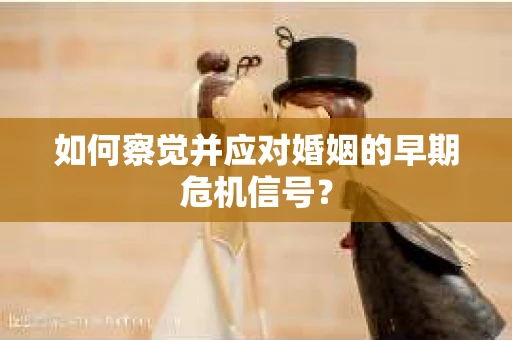 如何察觉并应对婚姻的早期危机信号? 如何察觉并应对婚姻的早期危机信号?