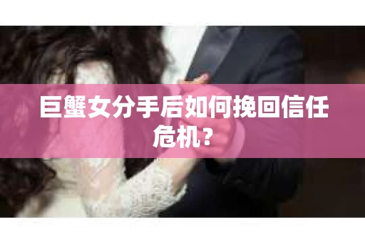 巨蟹女分手后如何挽回信任危机? 巨蟹女分手后如何挽回信任危机?