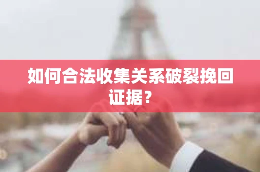 如何合法收集关系破裂挽回证据？
