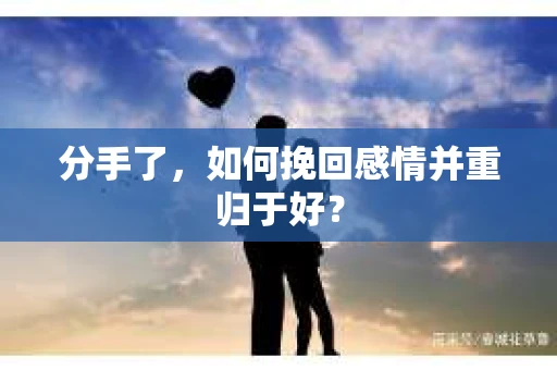 分手了，如何挽回感情并重归于好？