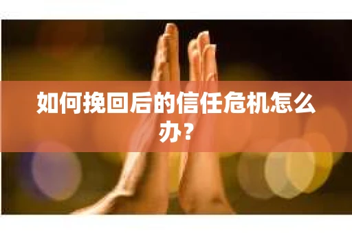 如何挽回后的信任危机怎么办？