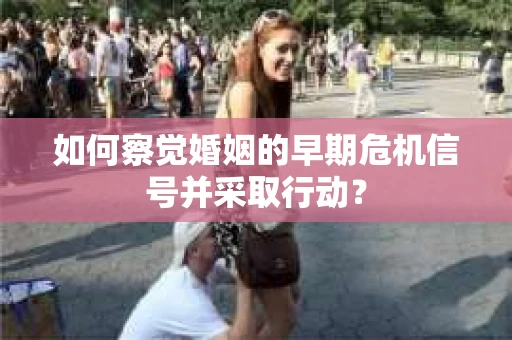 如何察觉婚姻的早期危机信号并采取行动？