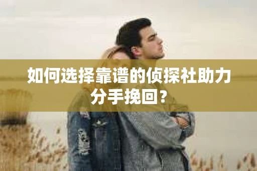 如何选择靠谱的侦探社助力分手挽回？