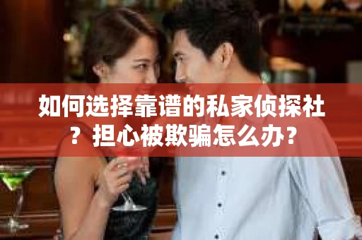 如何选择靠谱的私家侦探社？担心被欺骗怎么办？