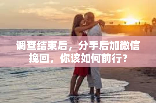 调查结束后，分手后加微信挽回，你该如何前行？