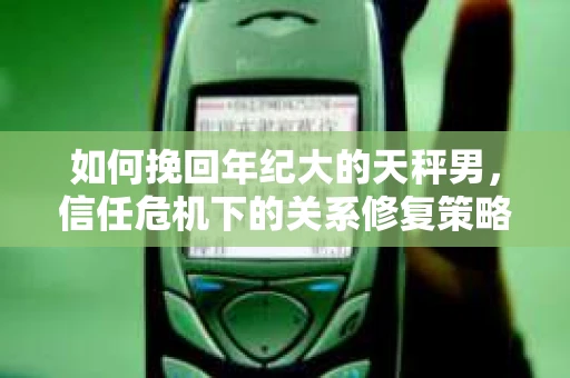 如何挽回年纪大的天秤男，信任危机下的关系修复策略