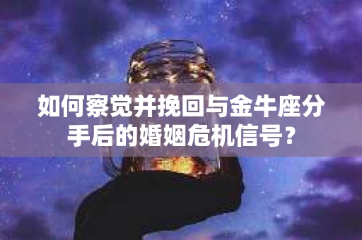 如何察觉并挽回与金牛座分手后的婚姻危机信号？