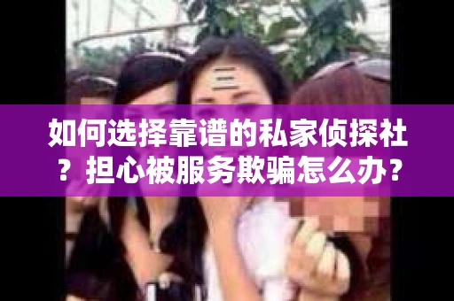 如何选择靠谱的私家侦探社？担心被服务欺骗怎么办？