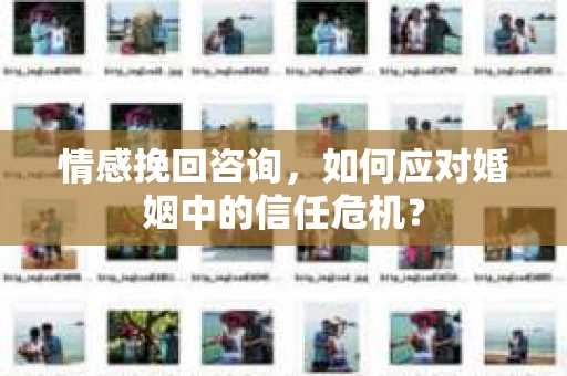 情感挽回咨询，如何应对婚姻中的信任危机？