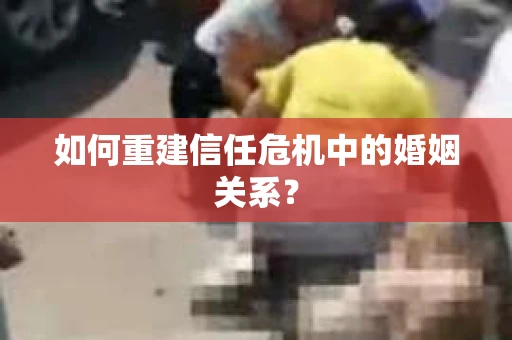 如何重建信任危机中的婚姻关系? 如何重建信任危机中的婚姻关系?
