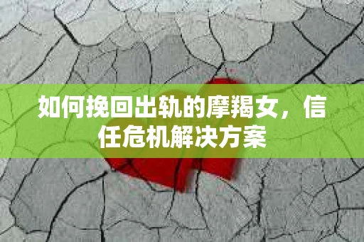 如何挽回出轨的摩羯女，信任危机解决方案