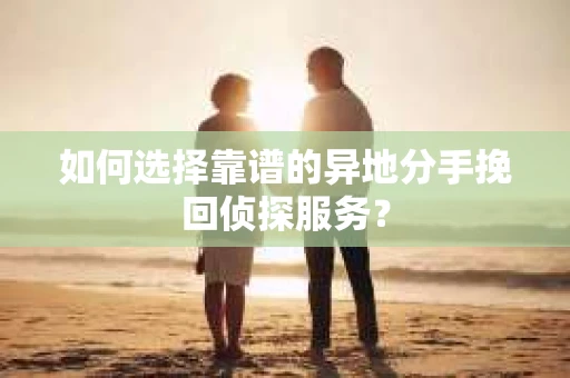 如何选择靠谱的异地分手挽回侦探服务？