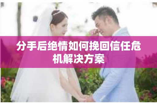 分手后绝情如何挽回信任危机解决方案
