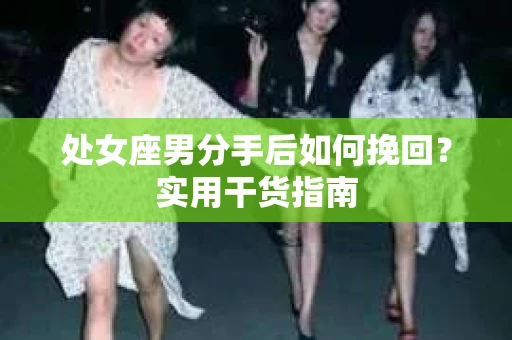 处女座男分手后如何挽回？实用干货指南