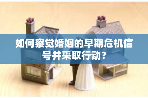 如何察觉婚姻的早期危机信号并采取行动？
