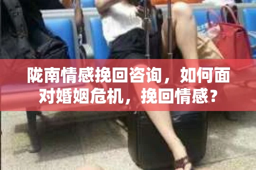 陇南情感挽回咨询，如何面对婚姻危机，挽回情感？