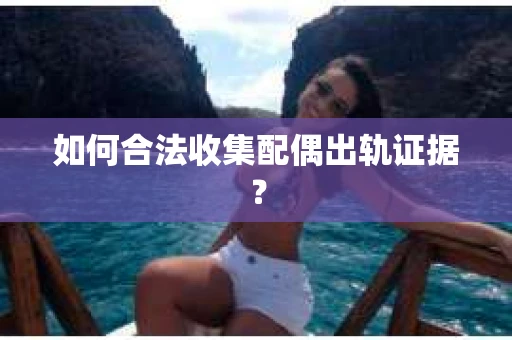 如何合法收集配偶出轨证据？